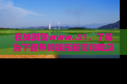 在线浏览www..51,了解当下最热的娱乐新闻和吃瓜话题