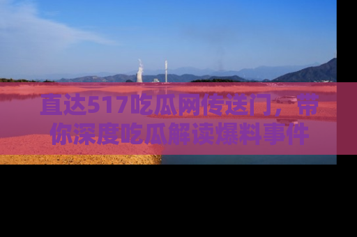 直达517吃瓜网传送门,带你深度吃瓜解读爆料事件