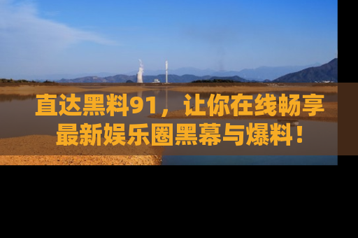 直达黑料91,让你在线畅享最新娱乐圈黑幕与爆料!