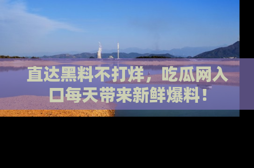 直达黑料不打烊,吃瓜网入口每天带来新鲜爆料!