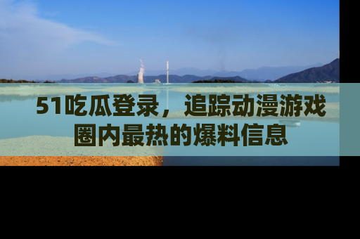 51吃瓜登录，追踪动漫游戏圈内最热的爆料信息