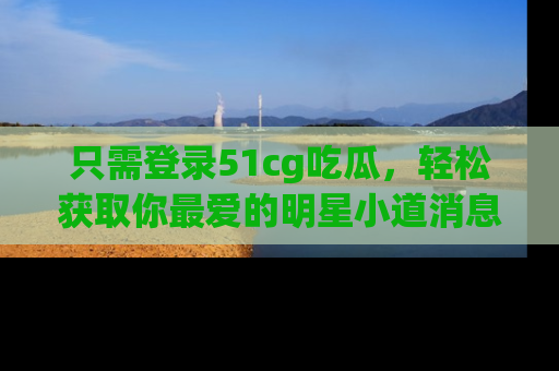 只需登录51cg吃瓜,轻松获取你最爱的明星小道消息!