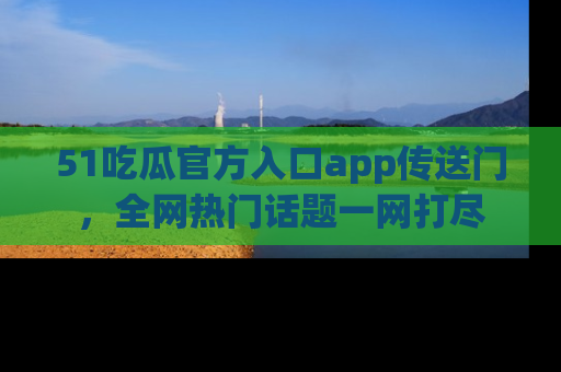 51吃瓜官方入口app传送门，全网热门话题一网打尽
