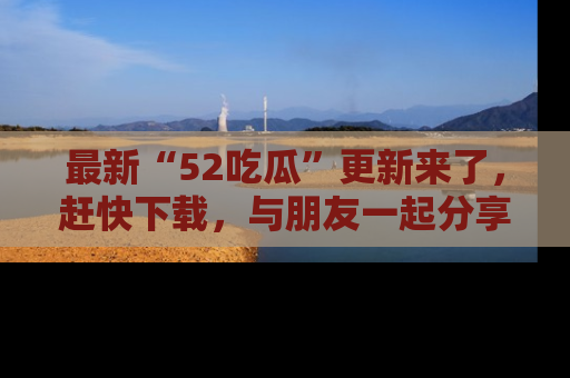 最新“52吃瓜”更新来了,赶快下载,与朋友一起分享吃瓜乐趣!