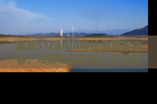 最新51cgfun带给你丰富内容,观看吃瓜故事,分享你的感受!
