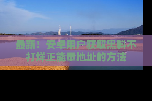 最新!安卓用户获取黑料不打烊正能量地址的方法