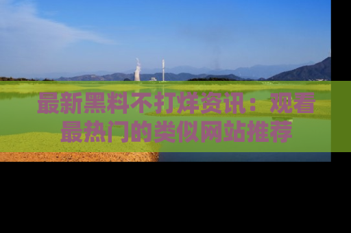 最新黑料不打烊资讯:观看最热门的类似网站推荐
