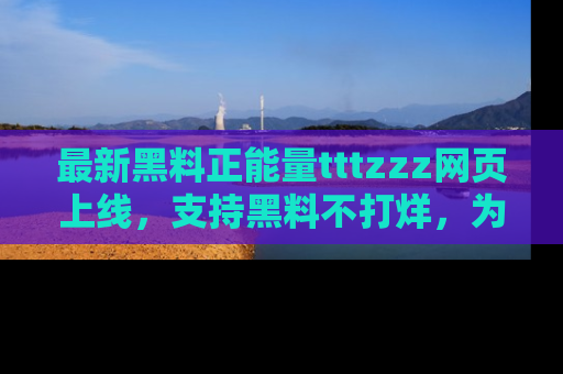 最新黑料正能量tttzzz网页上线,支持黑料不打烊,为你呈现丰富多彩的社会热议!