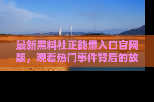 最新黑料社正能量入口官网版,观看热门事件背后的故事