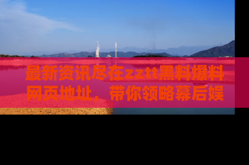 最新资讯尽在zztt黑料爆料网页地址，带你领略幕后娱乐圈的精彩瞬间！